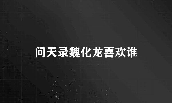 问天录魏化龙喜欢谁