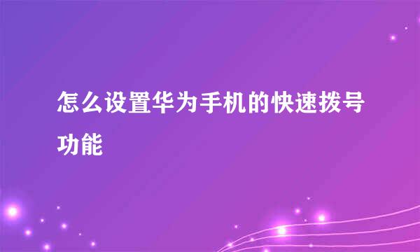 怎么设置华为手机的快速拨号功能