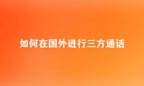 如何在国外进行三方通话