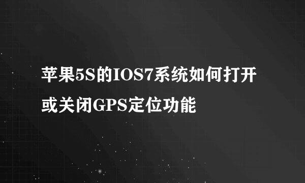 苹果5S的IOS7系统如何打开或关闭GPS定位功能