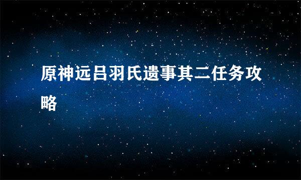 原神远吕羽氏遗事其二任务攻略