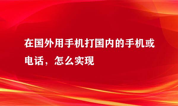 在国外用手机打国内的手机或电话，怎么实现