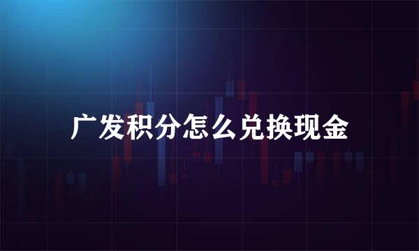 广发积分怎么兑换现金