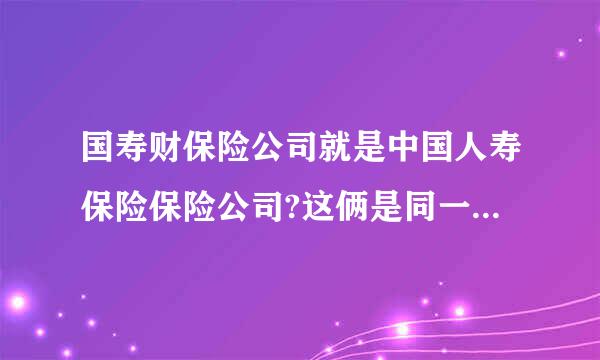 国寿财保险公司就是中国人寿保险保险公司?这俩是同一家公司吗？还是两个不同的公司