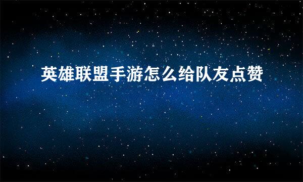英雄联盟手游怎么给队友点赞