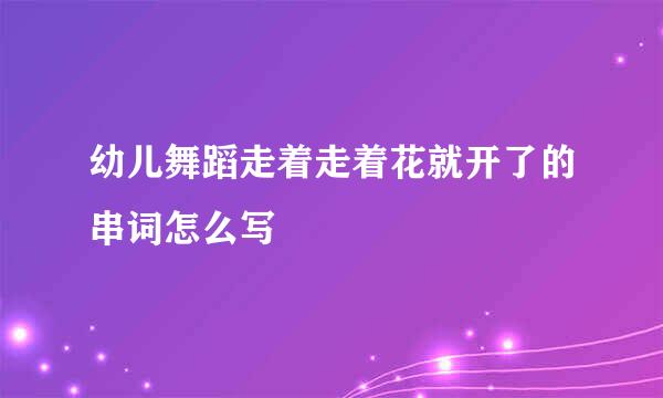 幼儿舞蹈走着走着花就开了的串词怎么写