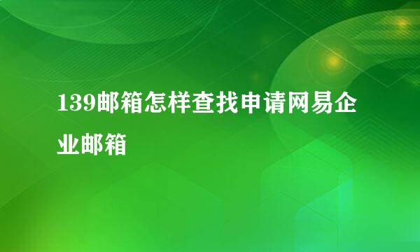 139邮箱怎样查找申请网易企业邮箱