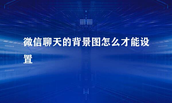 微信聊天的背景图怎么才能设置