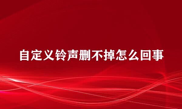 自定义铃声删不掉怎么回事