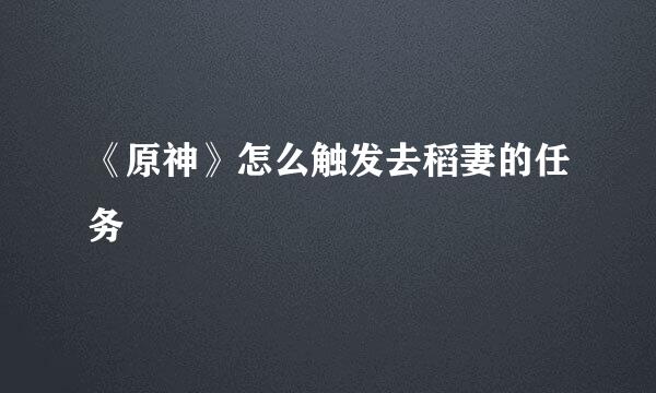 《原神》怎么触发去稻妻的任务