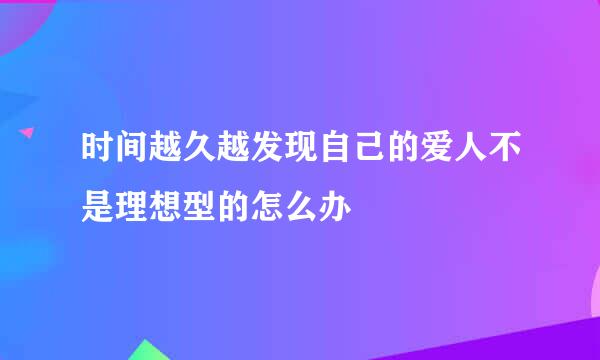 时间越久越发现自己的爱人不是理想型的怎么办