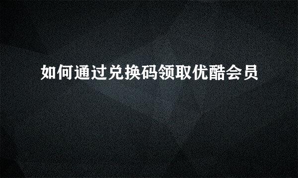 如何通过兑换码领取优酷会员
