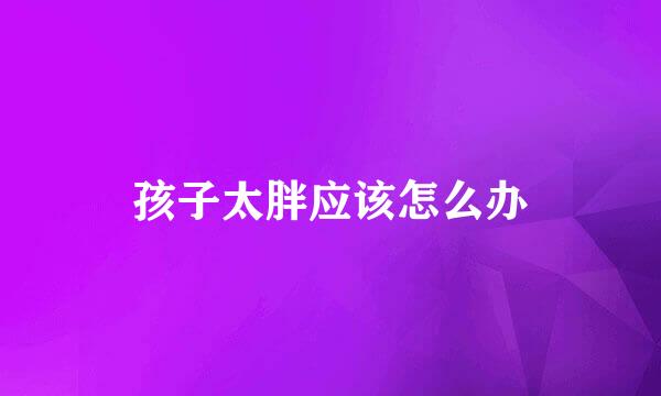 孩子太胖应该怎么办