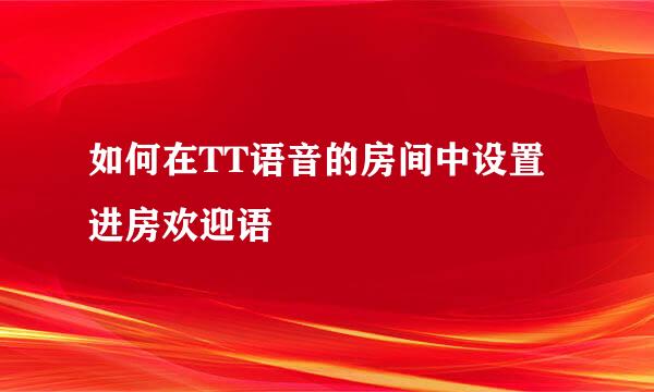 如何在TT语音的房间中设置进房欢迎语