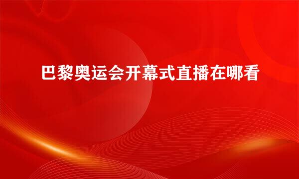 巴黎奥运会开幕式直播在哪看