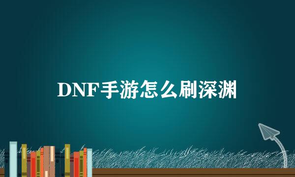 DNF手游怎么刷深渊