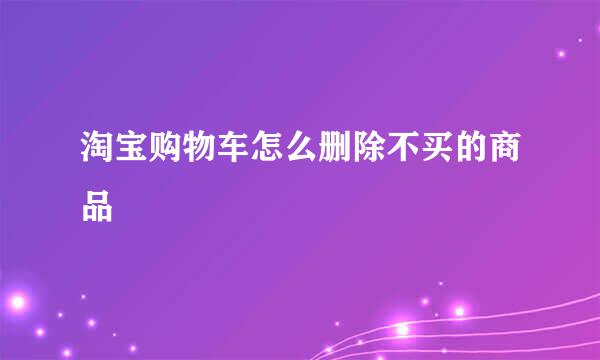 淘宝购物车怎么删除不买的商品