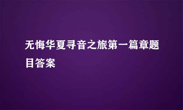无悔华夏寻音之旅第一篇章题目答案