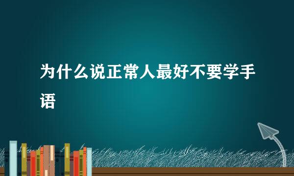 为什么说正常人最好不要学手语