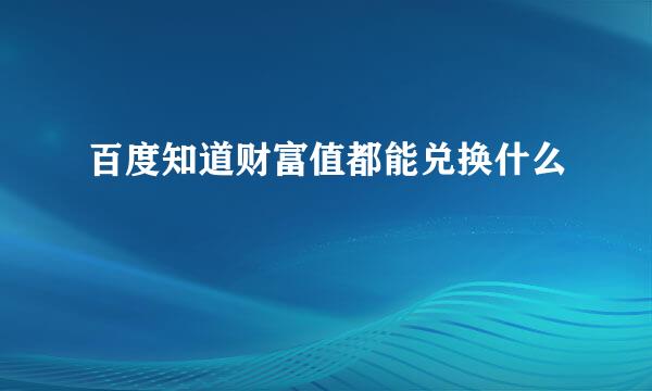百度知道财富值都能兑换什么