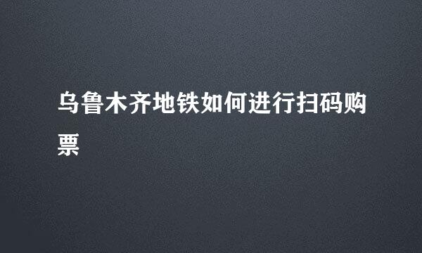 乌鲁木齐地铁如何进行扫码购票