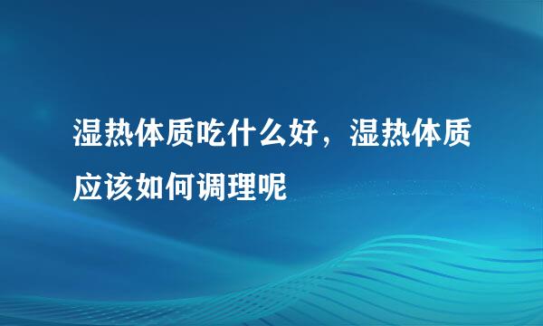 湿热体质吃什么好,湿热体质应该如何调理呢