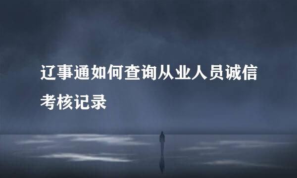 辽事通如何查询从业人员诚信考核记录