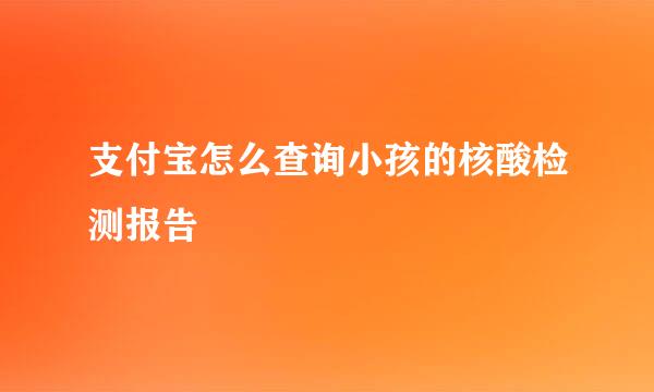 支付宝怎么查询小孩的核酸检测报告