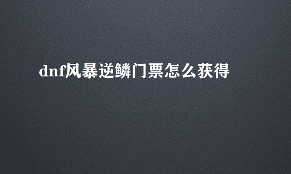 dnf风暴逆鳞门票怎么获得