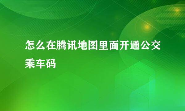 怎么在腾讯地图里面开通公交乘车码