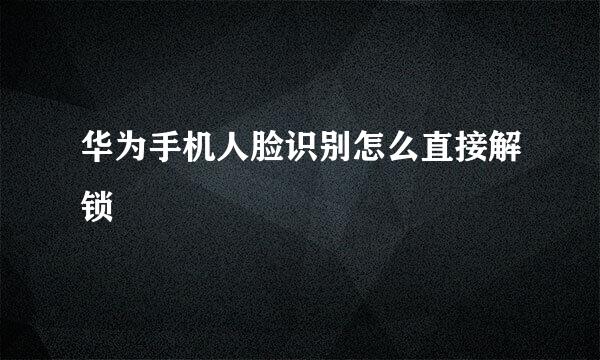 华为手机人脸识别怎么直接解锁