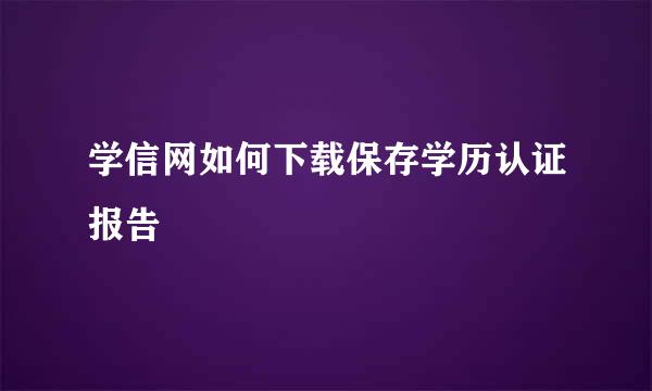 学信网如何下载保存学历认证报告