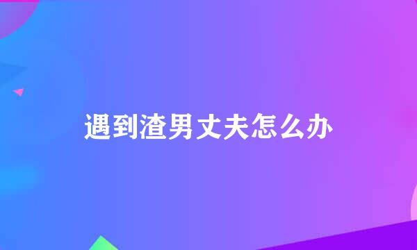 遇到渣男丈夫怎么办