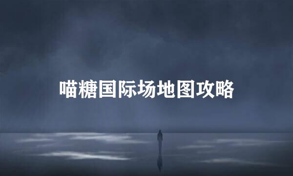 喵糖国际场地图攻略