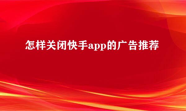 怎样关闭快手app的广告推荐