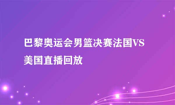 巴黎奥运会男篮决赛法国VS美国直播回放