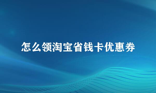 怎么领淘宝省钱卡优惠券