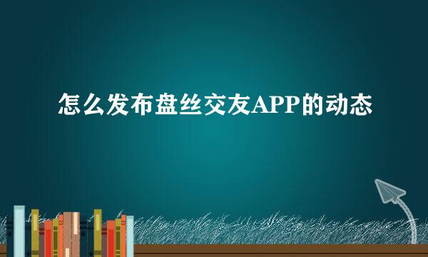 怎么发布盘丝交友APP的动态