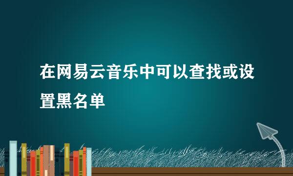 在网易云音乐中可以查找或设置黑名单