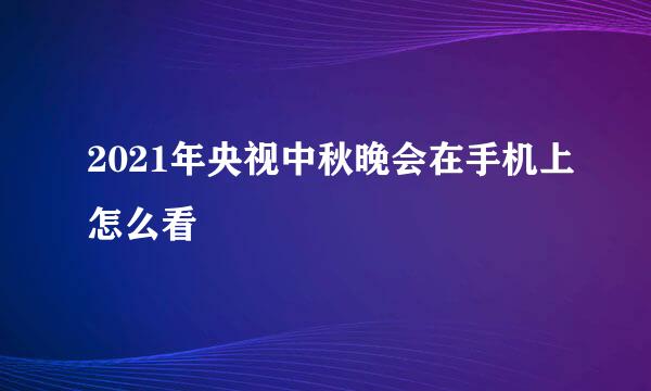 2021年央视中秋晚会在手机上怎么看
