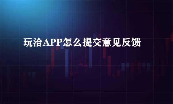 玩洽APP怎么提交意见反馈