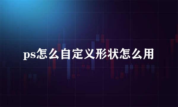 ps怎么自定义形状怎么用