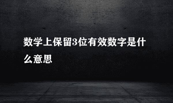数学上保留3位有效数字是什么意思