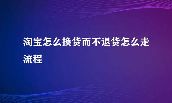 淘宝怎么换货而不退货怎么走流程