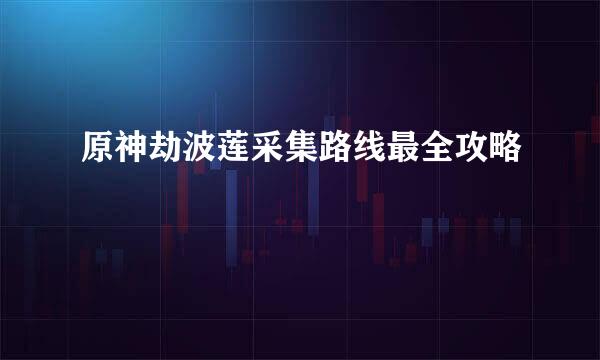 原神劫波莲采集路线最全攻略