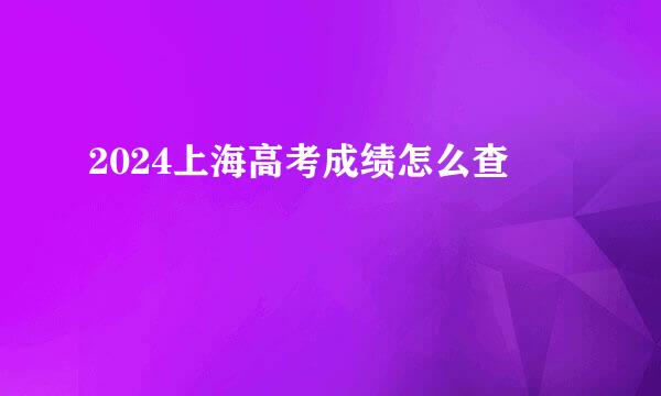 2024上海高考成绩怎么查