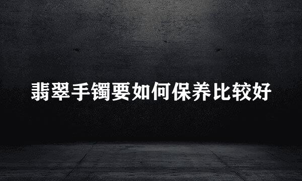 翡翠手镯要如何保养比较好