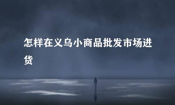怎样在义乌小商品批发市场进货