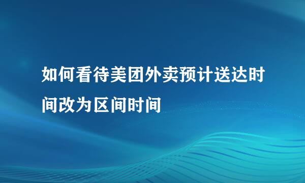 如何看待美团外卖预计送达时间改为区间时间