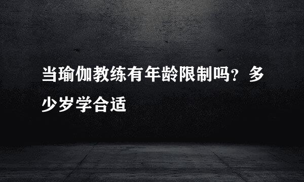 当瑜伽教练有年龄限制吗？多少岁学合适